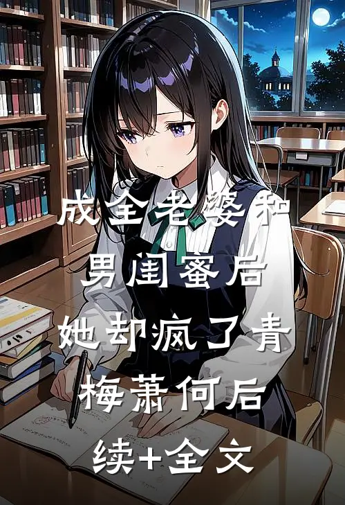 成全老婆和男闺蜜后，她却疯了青梅萧何后续+全文