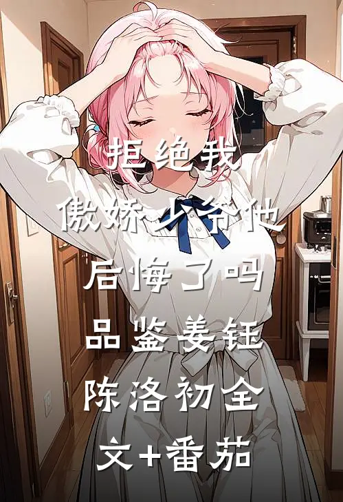拒绝我，傲娇少爷他后悔了吗品鉴姜钰陈洛初全文+番茄