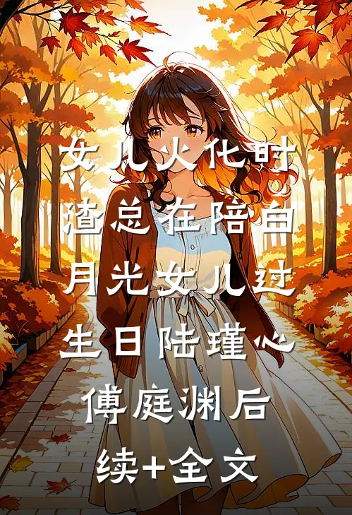 女儿火化时，渣总在陪白月光女儿过生日陆瑾心傅庭渊后续+全文