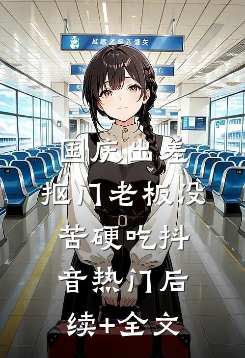 国庆出差，抠门老板没苦硬吃抖音热门后续+全文