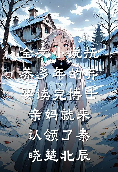 全文小说抚养多年的弃婴读完博士，亲妈就来认领了秦晓楚北辰
