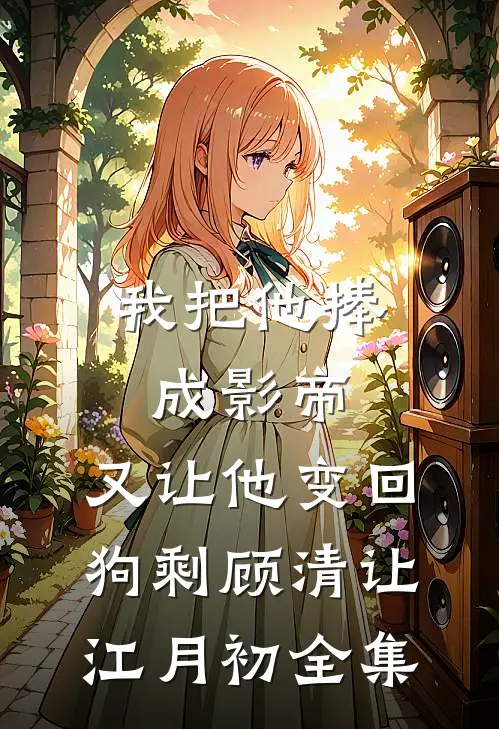 我把他捧成影帝，又让他变回狗剩顾清让江月初全集