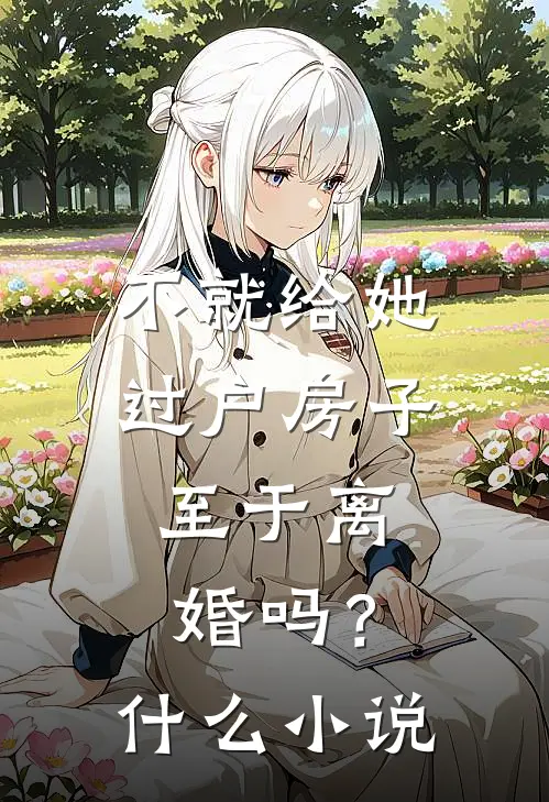 不就给她过户房子，至于离婚吗？什么小说