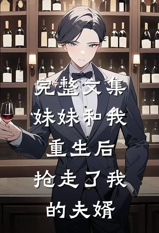 完整文集妹妹和我重生后，抢走了我的夫婿