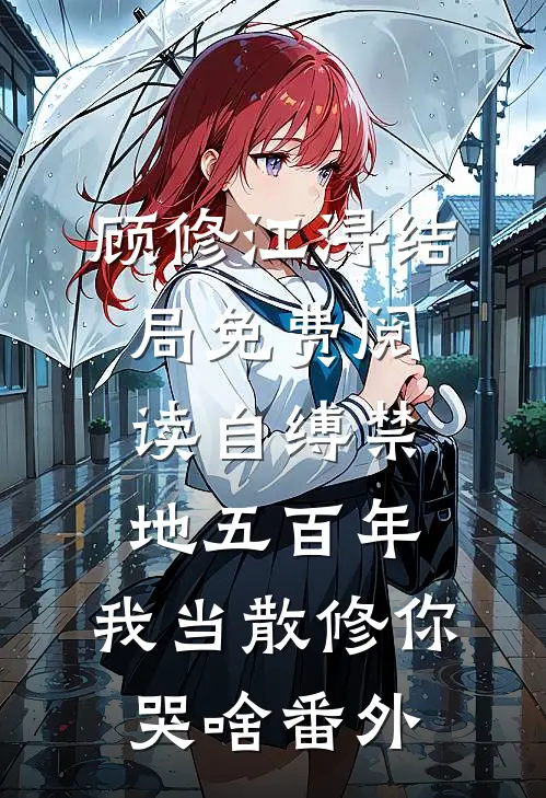 顾修江浔结局免费阅读自缚禁地五百年，我当散修你哭啥番外