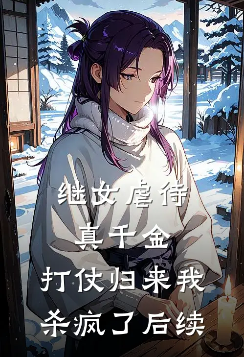继女虐待真千金，打仗归来我杀疯了后续