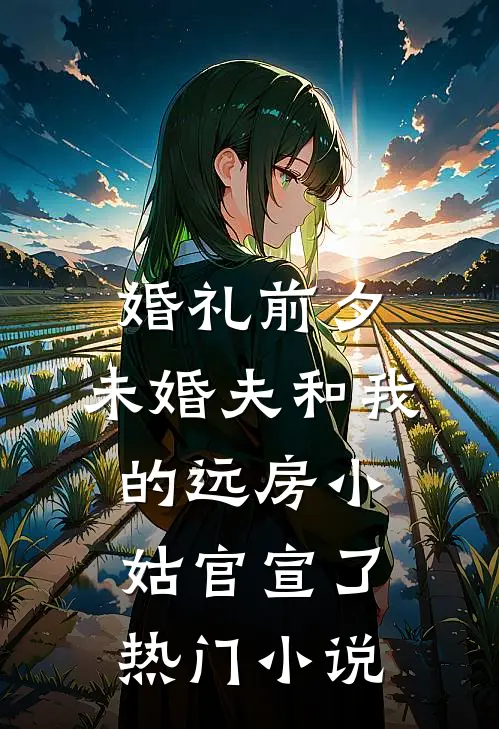 婚礼前夕，未婚夫和我的远房小姑官宣了热门小说
