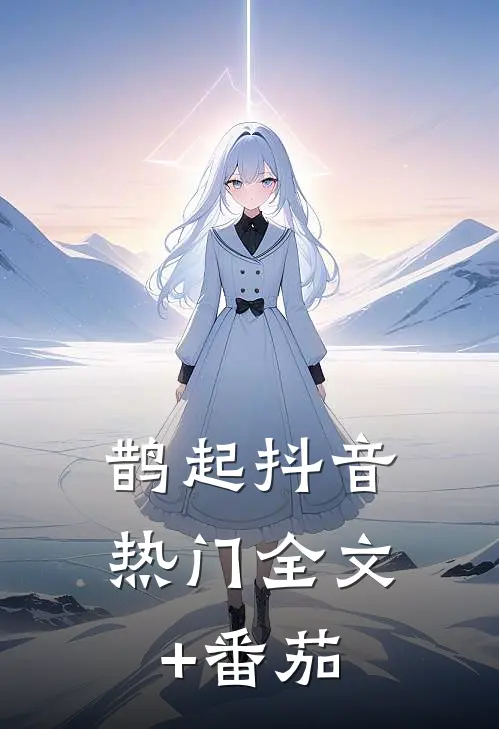 鹊起抖音热门全文+番茄