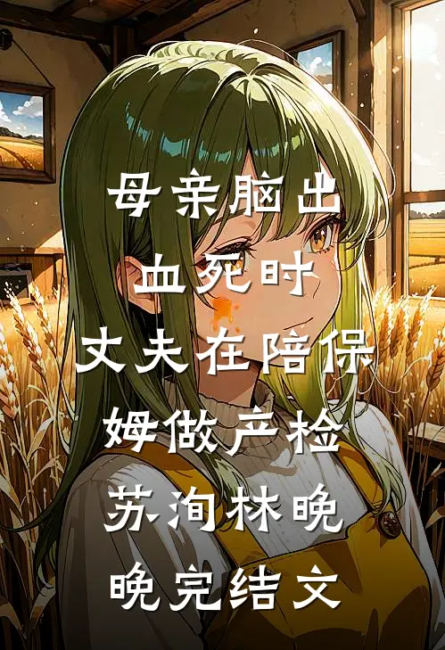母亲脑出血死时，丈夫在陪保姆做产检苏洵林晚晚完结文