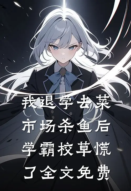 我退学去菜市场杀鱼后，学霸校草慌了全文免费