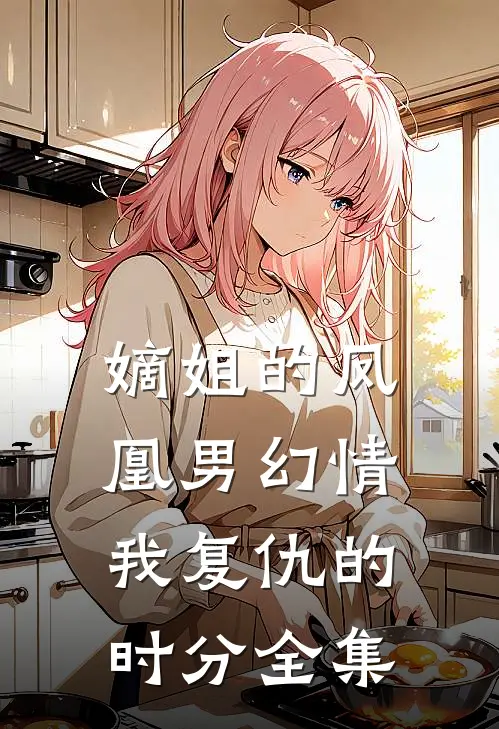 嫡姐的凤凰男幻情，我复仇的时分 全集