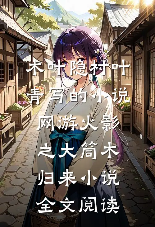 木叶隐村叶青写的小说网游火影之大筒木归来小说全文阅读