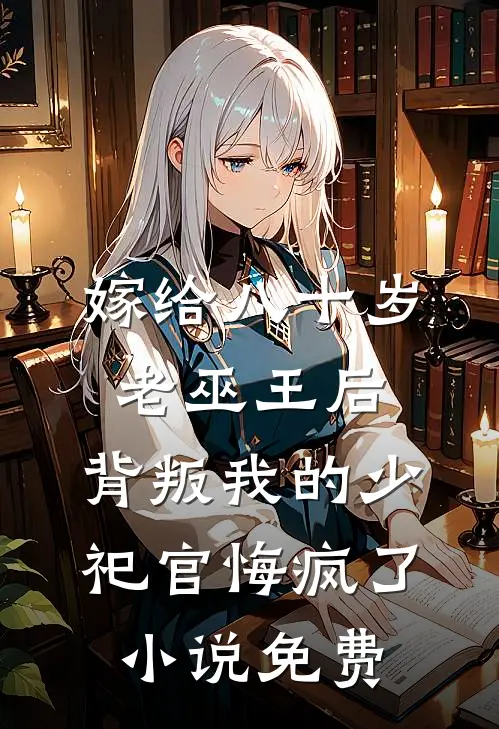 嫁给八十岁老巫王后，背叛我的少祀官悔疯了小说免费