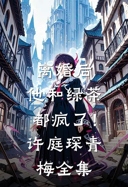 离婚后，他和绿茶都疯了！许庭琛青梅 全集