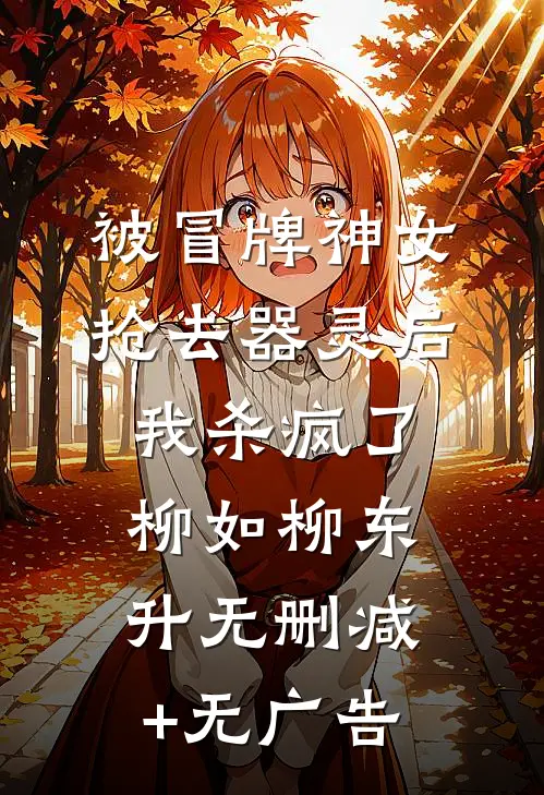 被冒牌神女抢去器灵后，我杀疯了柳如柳东升无删减+无广告