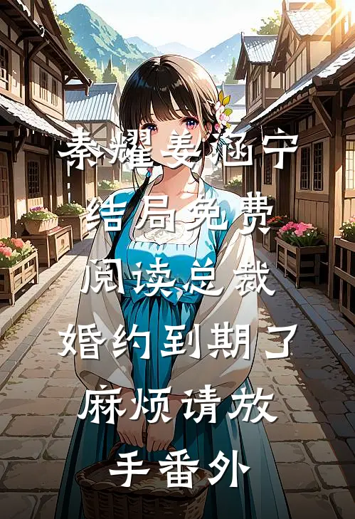 秦耀姜涵宁结局免费阅读总裁，婚约到期了，麻烦请放手番外