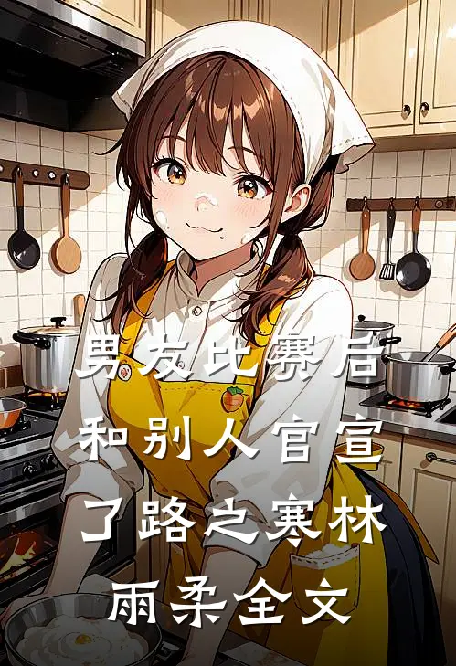 男友比赛后和别人官宣了路之寒林雨柔全文