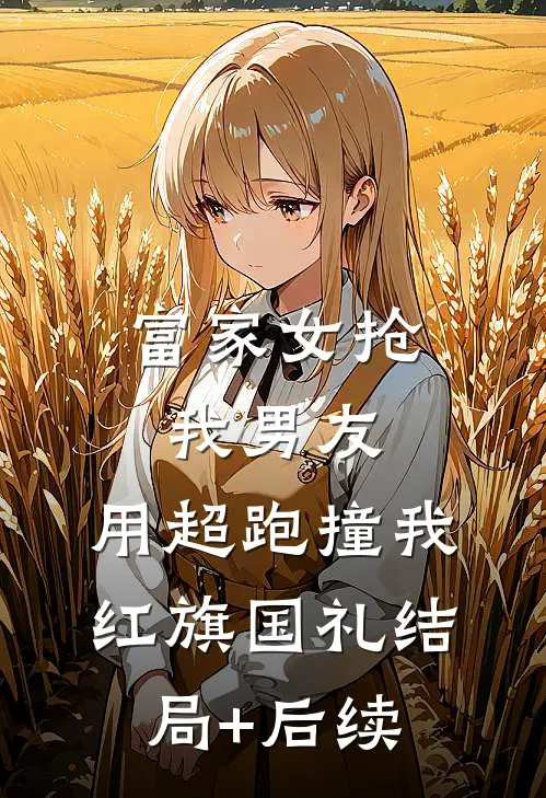 富家女抢我男友，用超跑撞我红旗国礼结局+后续