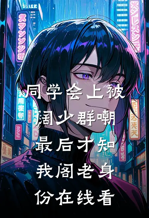 同学会上被阔少群嘲，最后才知我阁老身份在线看