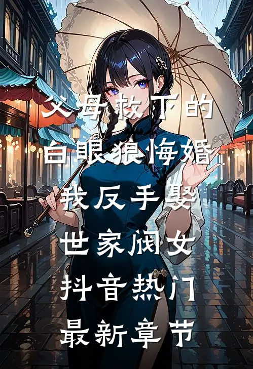 父母救下的白眼狼悔婚，我反手娶世家阀女抖音热门最新章节