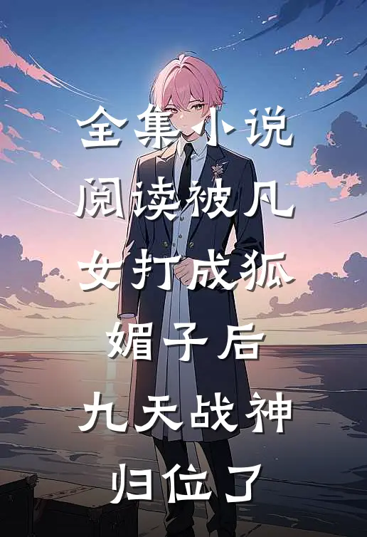 全集小说阅读被凡女打成狐媚子后，九天战神归位了