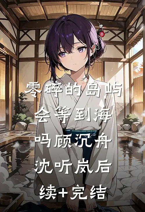 零碎的岛屿会等到海吗顾沉舟沈听岚后续+完结