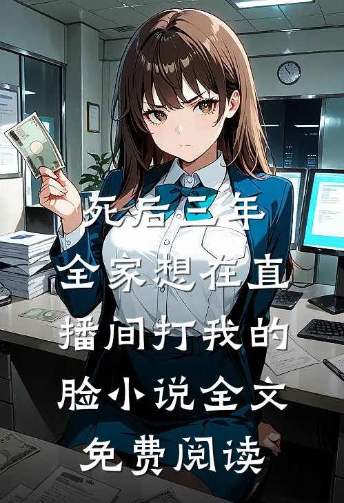死后三年，全家想在直播间打我的脸小说全文免费阅读