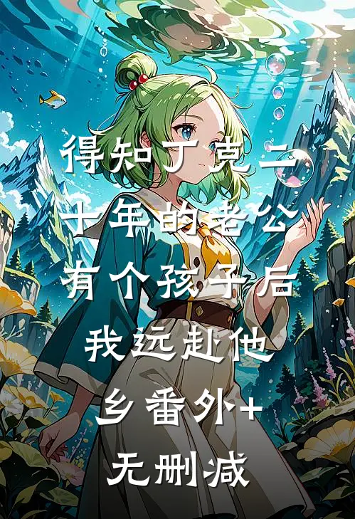 得知丁克二十年的老公有个孩子后，我远赴他乡番外+无删减