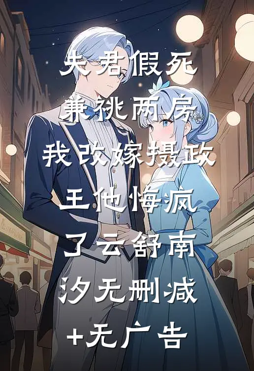 夫君假死兼祧两房，我改嫁摄政王他悔疯了云舒南汐无删减+无广告