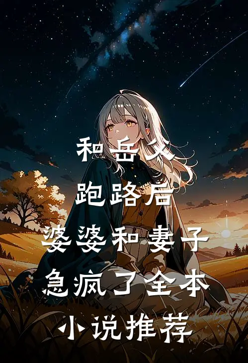 和岳父跑路后，婆婆和妻子急疯了全本小说推荐