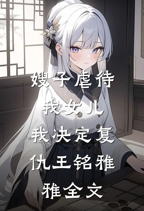 嫂子虐待我女儿，我决定复仇王铭雅雅全文