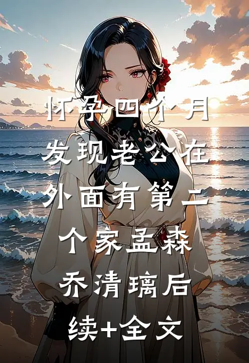 怀孕四个月，发现老公在外面有第二个家孟森乔清璃后续+全文