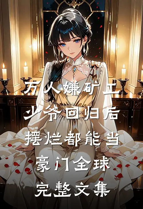 万人嫌矿工少爷回归后，摆烂都能当豪门全球完整文集