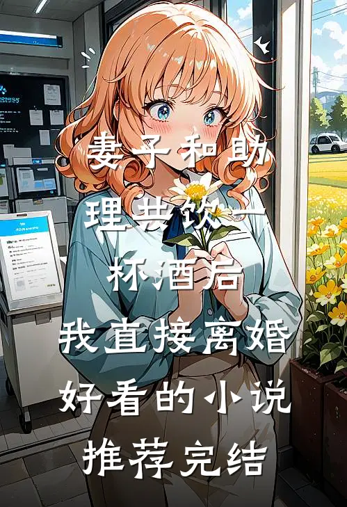 妻子和助理共饮一杯酒后，我直接离婚好看的小说推荐完结