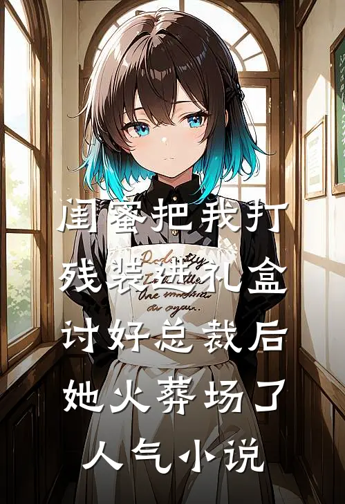 闺蜜把我打残装进礼盒讨好总裁后，她火葬场了人气小说