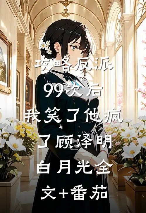 攻略反派99次后，我笑了他疯了顾泽明白月光全文+番茄