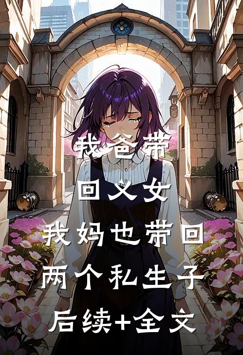 我爸带回义女，我妈也带回两个私生子后续+全文