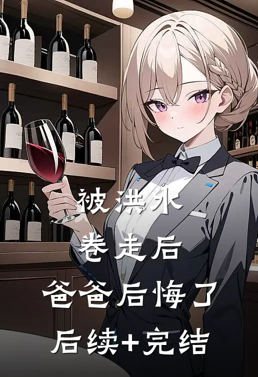 被洪水卷走后，爸爸后悔了后续+完结