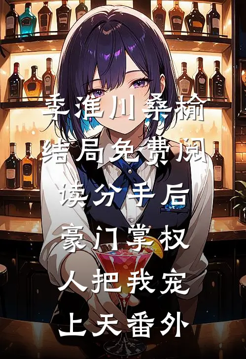 季淮川桑榆结局免费阅读分手后，豪门掌权人把我宠上天番外