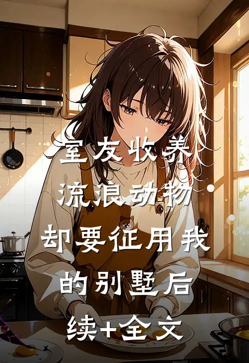 室友收养流浪动物，却要征用我的别墅后续+全文