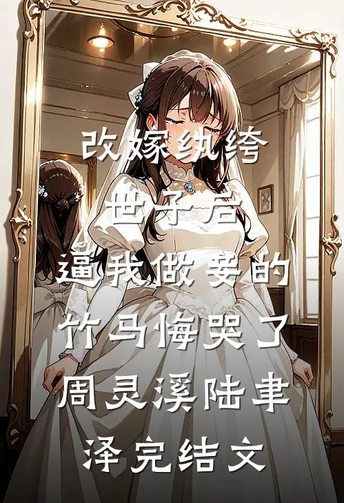 改嫁纨绔世子后，逼我做妾的竹马悔哭了周灵溪陆聿泽完结文