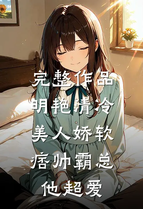 完整作品明艳清冷美人娇软，痞帅霸总他超爱