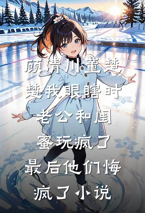 顾清川董楚楚我眼瞎时老公和闺蜜玩疯了，最后他们悔疯了小说