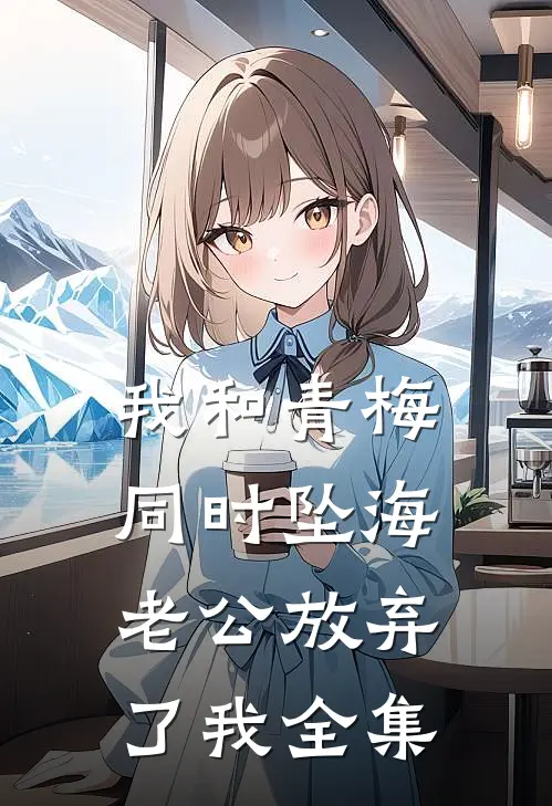 我和青梅同时坠海，老公放弃了我 全集