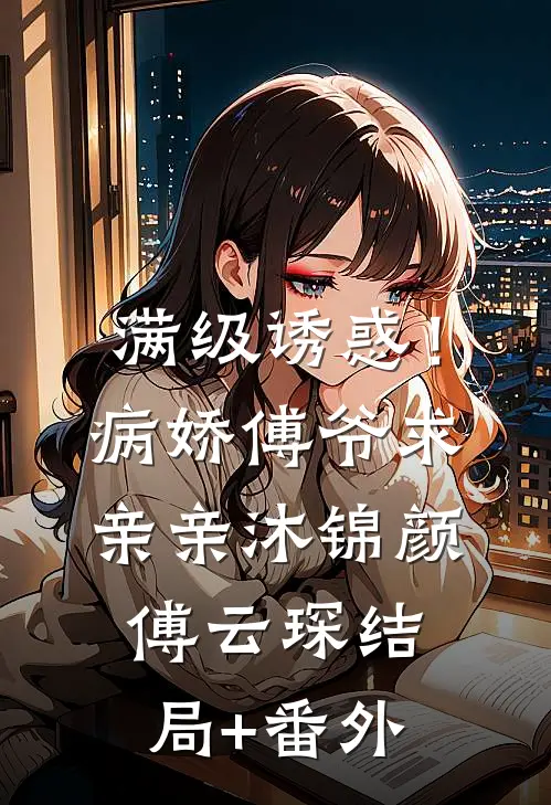 满级诱惑！病娇傅爷求亲亲沐锦颜傅云琛结局+番外