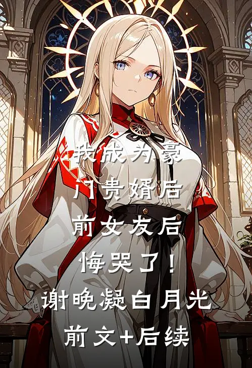 我成为豪门贵婿后，前女友后悔哭了！谢晚凝白月光前文+后续