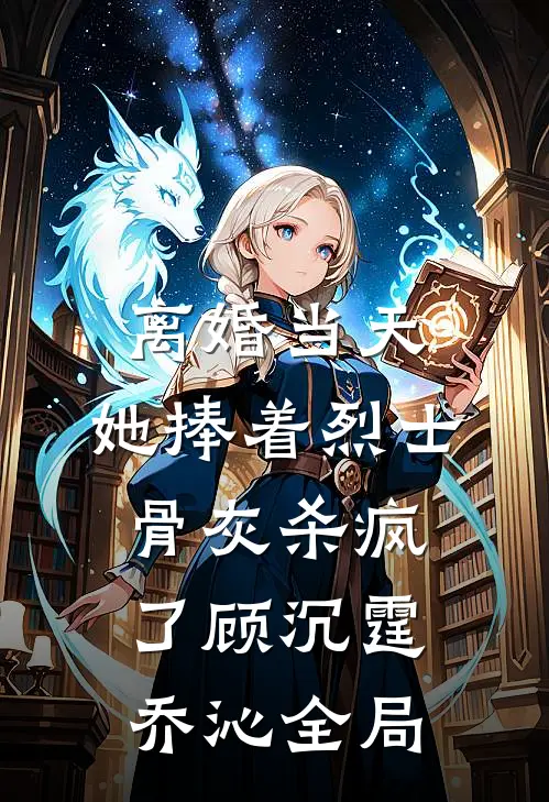 离婚当天，她捧着烈士骨灰杀疯了顾沉霆乔沁全局
