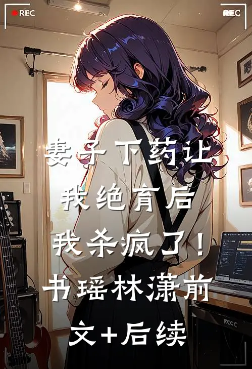 妻子下药让我绝育后，我杀疯了！书瑶林潇前文+后续