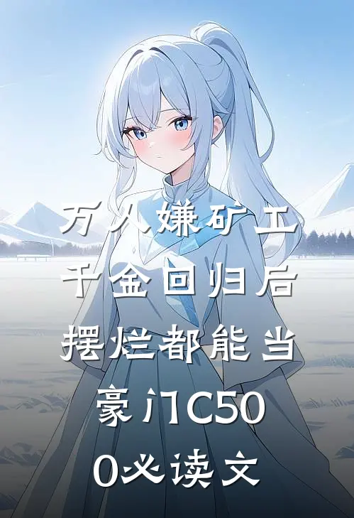 万人嫌矿工千金回归后，摆烂都能当豪门C500必读文