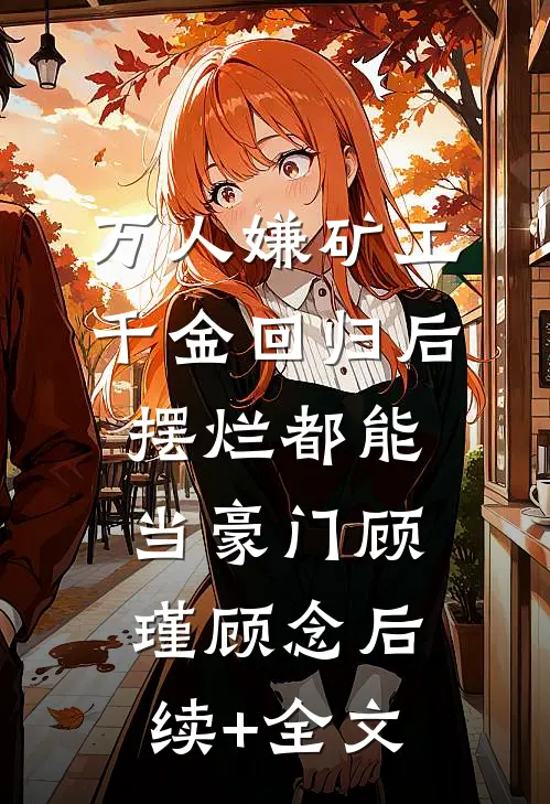 万人嫌矿工千金回归后，摆烂都能当豪门顾瑾顾念后续+全文